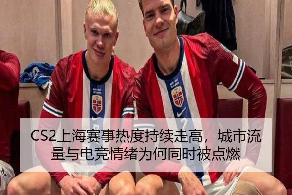 CS2上海赛事热度持续走高，城市流量与电竞情绪为何同时被点燃