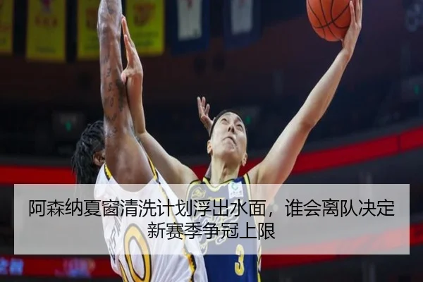 阿森纳夏窗清洗计划浮出水面，谁会离队决定新赛季争冠上限