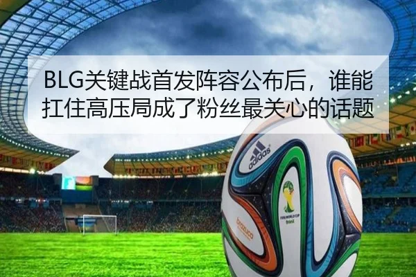 BLG关键战首发阵容公布后，谁能扛住高压局成了粉丝最关心的话题