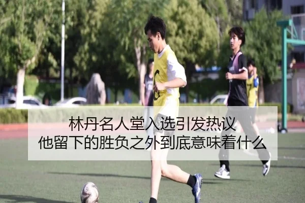 林丹名人堂入选引发热议 他留下的胜负之外到底意味着什么