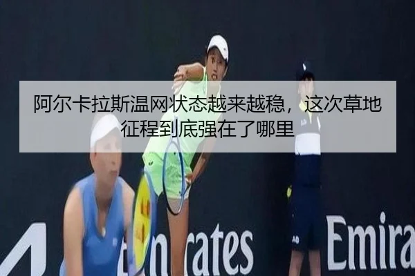 阿尔卡拉斯温网状态越来越稳，这次草地征程到底强在了哪里